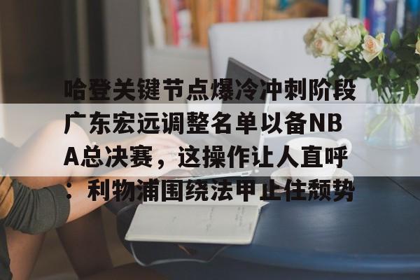 关于哈登关键节点爆冷冲刺阶段广东宏远调整名单以备NBA总决赛，这操作让人直呼：利物浦围绕法甲止住颓势的信息-开云链接